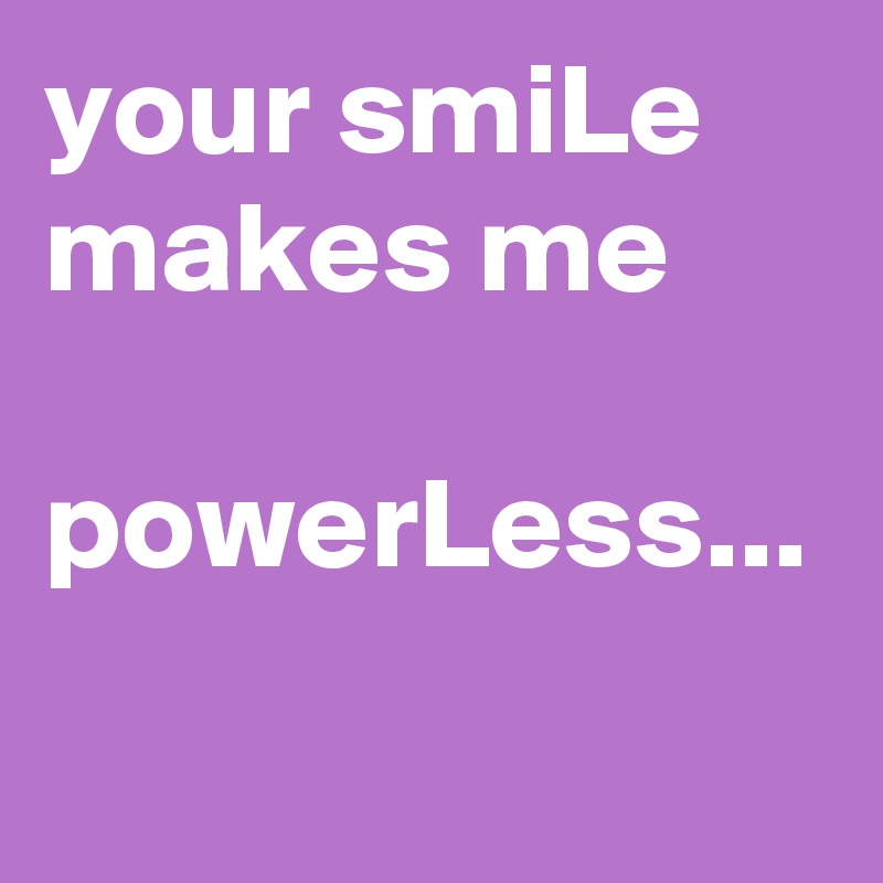 your smiLe makes me 

powerLess...