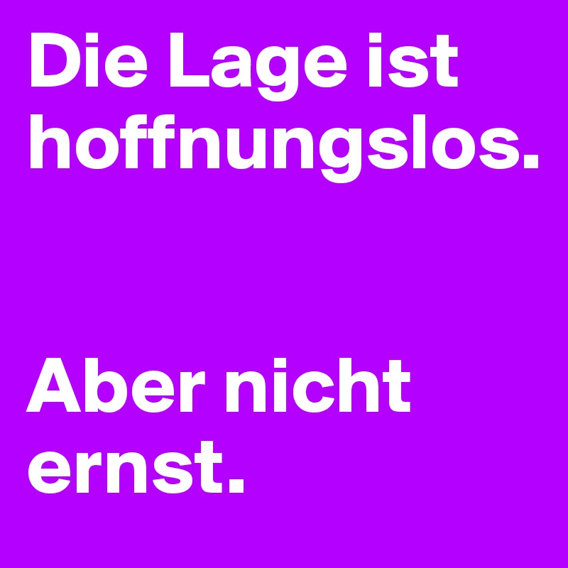 Die Lage ist hoffnungslos.


Aber nicht ernst.