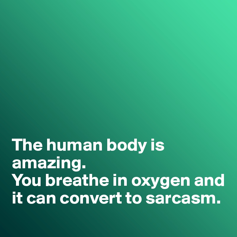 






The human body is amazing. 
You breathe in oxygen and it can convert to sarcasm. 