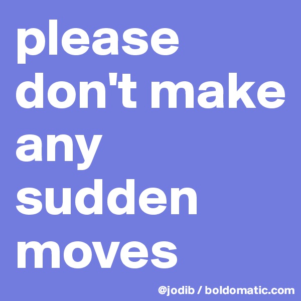 please don't make any sudden moves