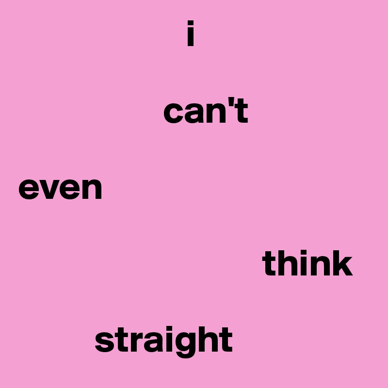                       i 

                   can't 

even

                                think

          straight