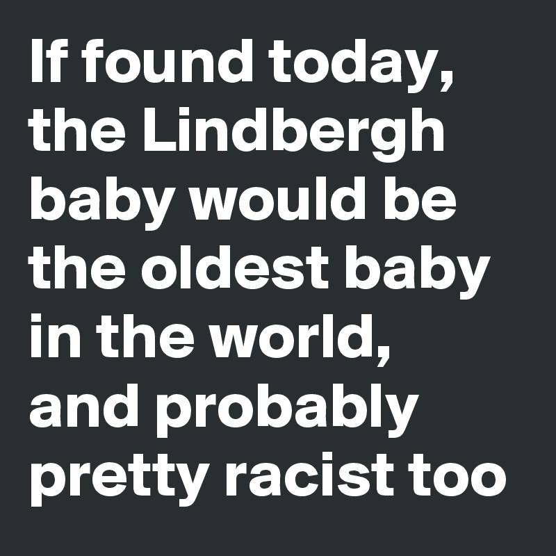 If found today, the Lindbergh baby would be the oldest baby in the world, and probably pretty racist too