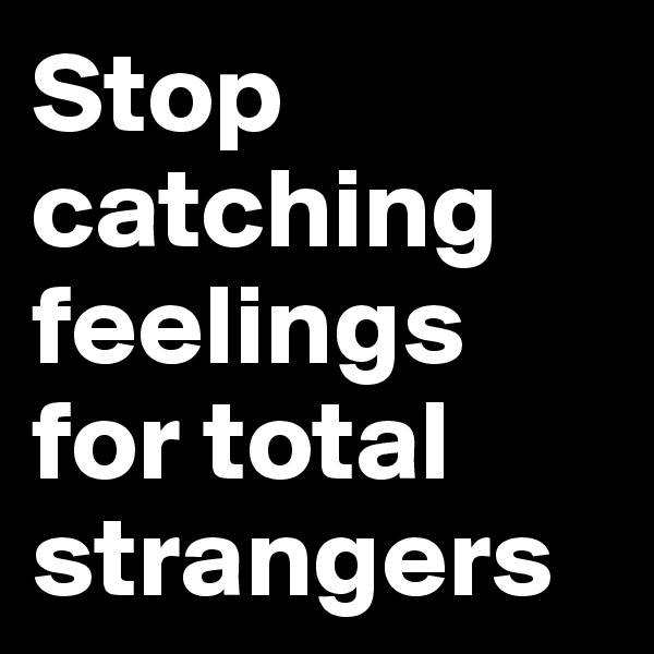 Stop catching feelings for total strangers