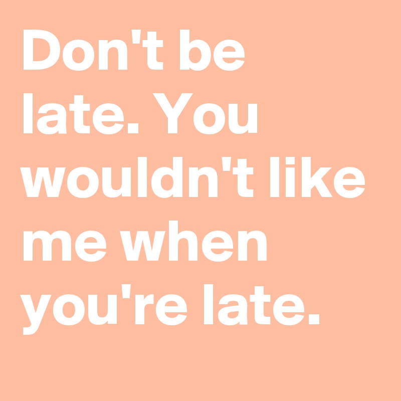 Don't be late. You wouldn't like me when you're late.