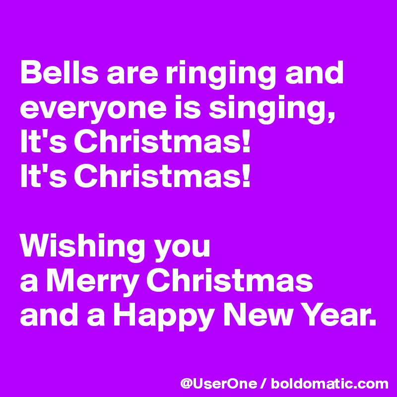 
Bells are ringing and everyone is singing,
It's Christmas!
It's Christmas!

Wishing you
a Merry Christmas and a Happy New Year.
