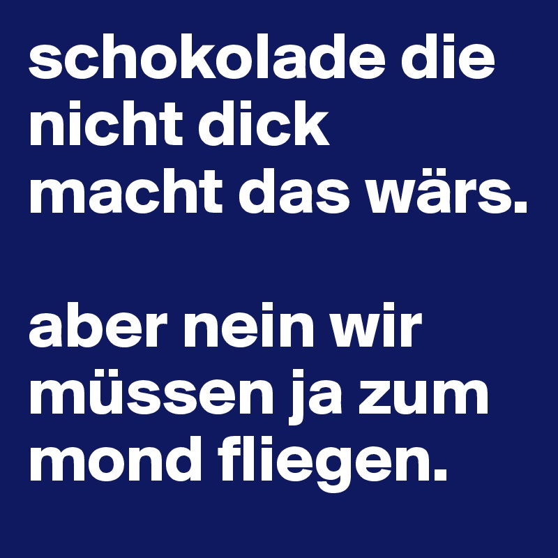 schokolade die nicht dick macht das wärs.

aber nein wir müssen ja zum mond fliegen.