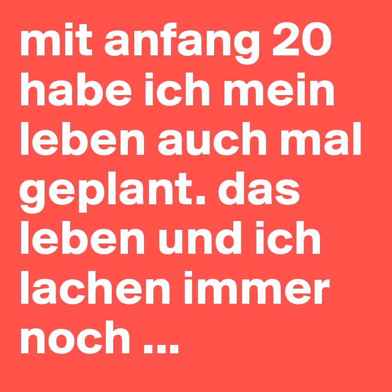 mit anfang 20 habe ich mein leben auch mal geplant. das leben und ich lachen immer noch ...