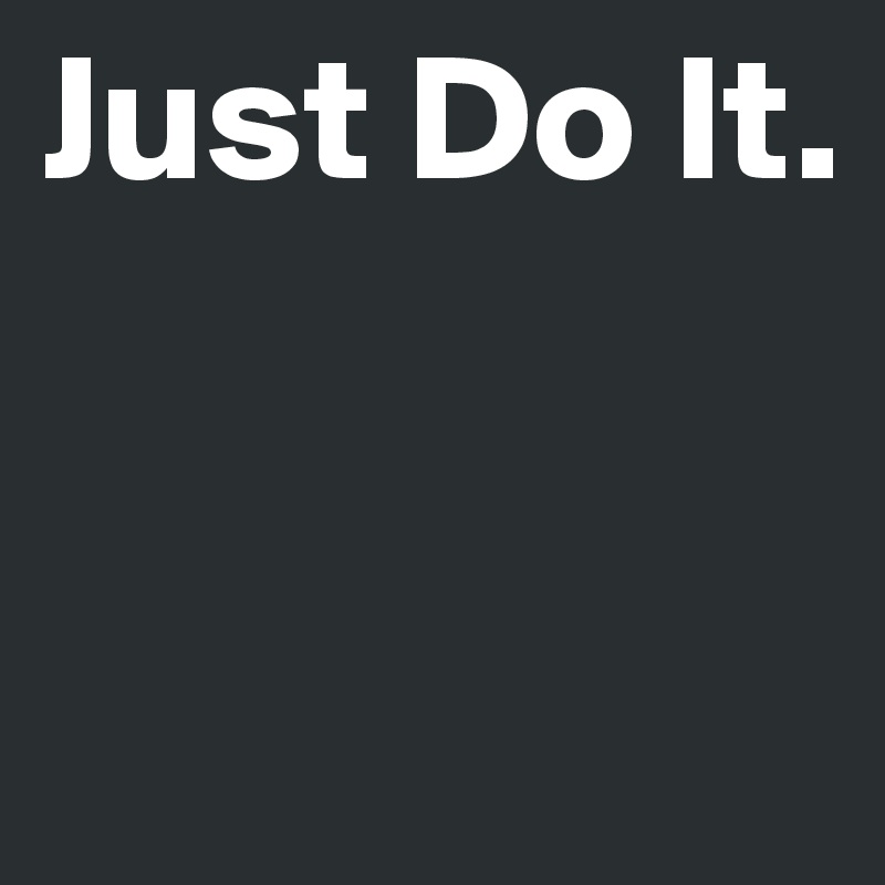 Just Do It.


