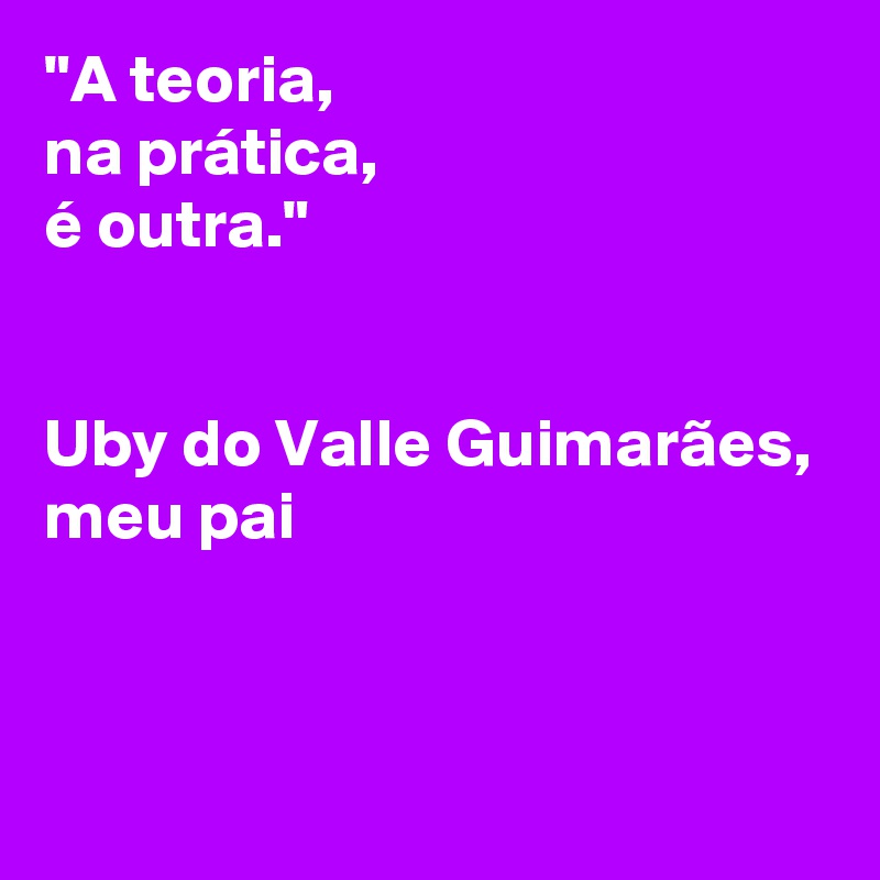 "A teoria, 
na prática, 
é outra." 


Uby do Valle Guimarães, 
meu pai 


