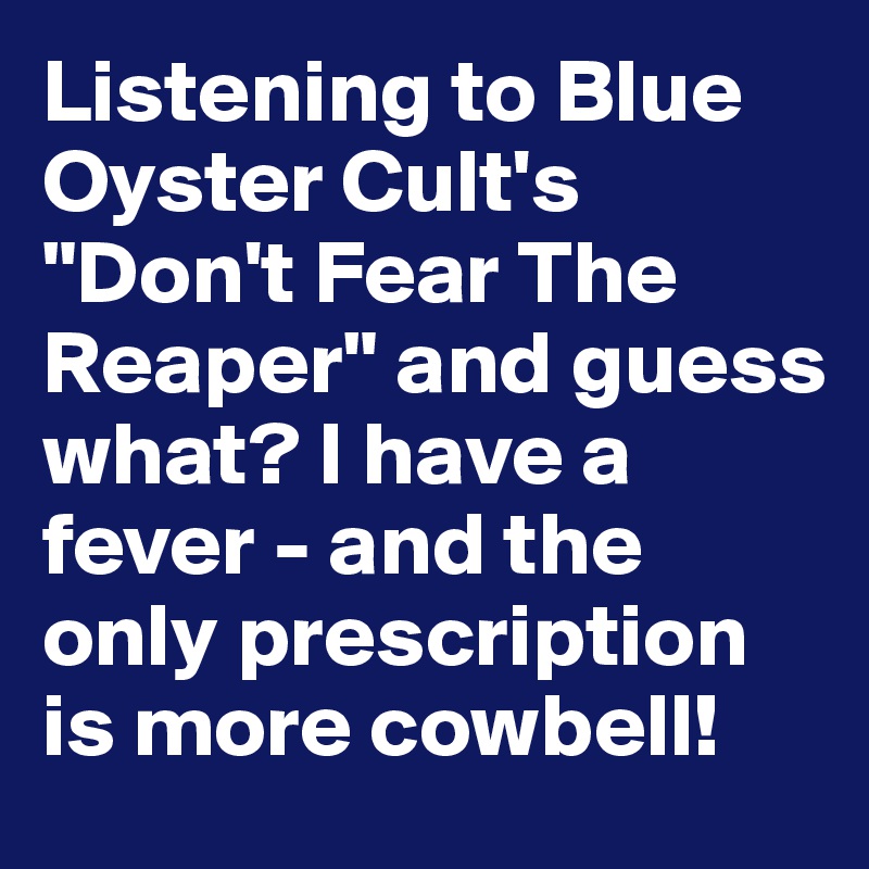 Listening to Blue Oyster Cult's "Don't Fear The Reaper" and guess what? I have a fever - and the only prescription is more cowbell!