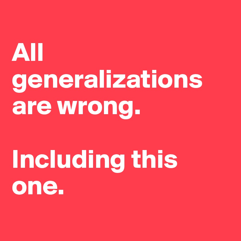 
All generalizations are wrong. 

Including this one. 

