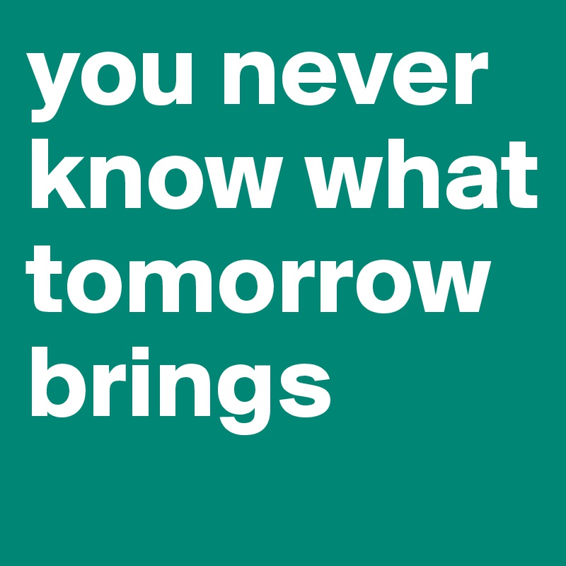 you never know what tomorrow brings - Post by heaven on Boldomatic