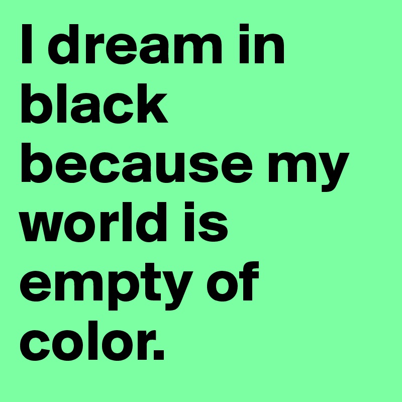 I dream in black
because my world is empty of color.