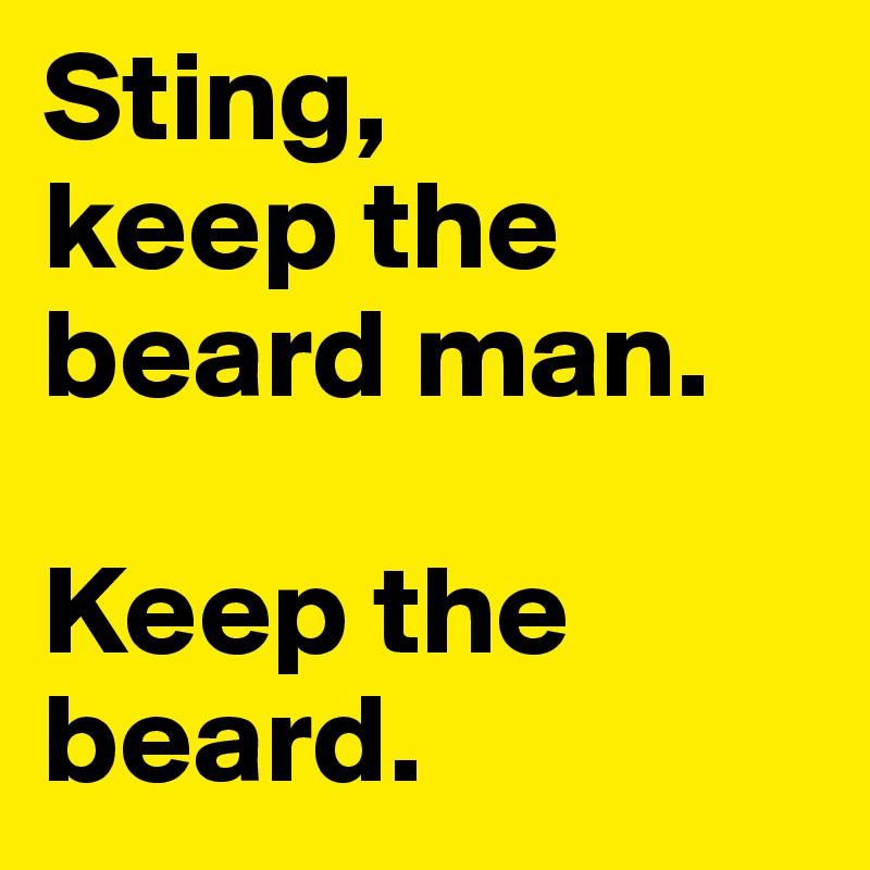 Sting, 
keep the beard man.

Keep the beard.