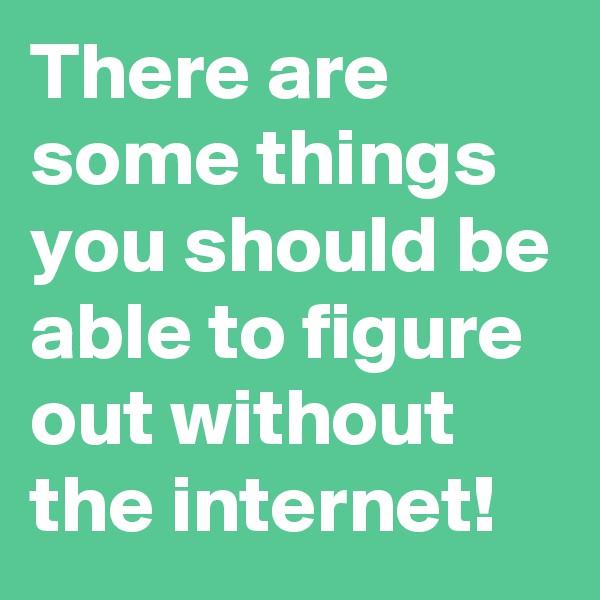 There are some things you should be able to figure out without the internet!