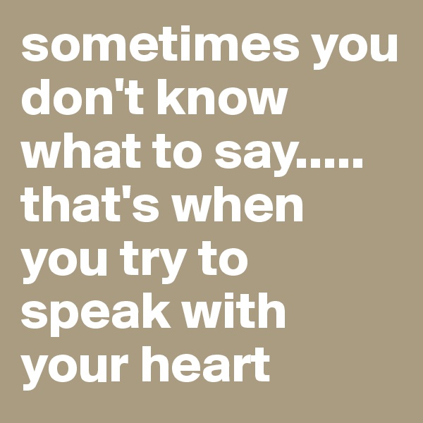 sometimes you don't know what to say..... that's when you try to speak with your heart