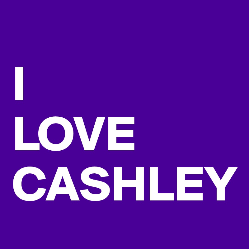 
I
LOVE
CASHLEY