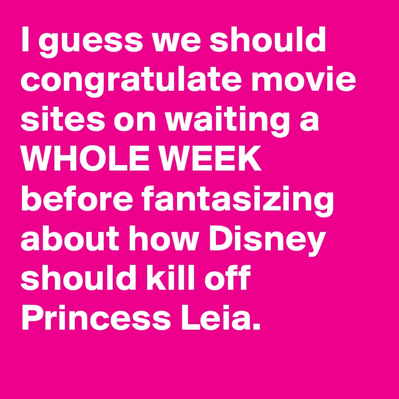 I guess we should congratulate movie sites on waiting a WHOLE WEEK before fantasizing about how Disney should kill off Princess Leia.