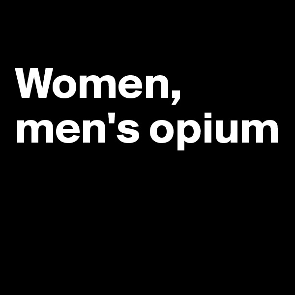 
Women, men's opium

