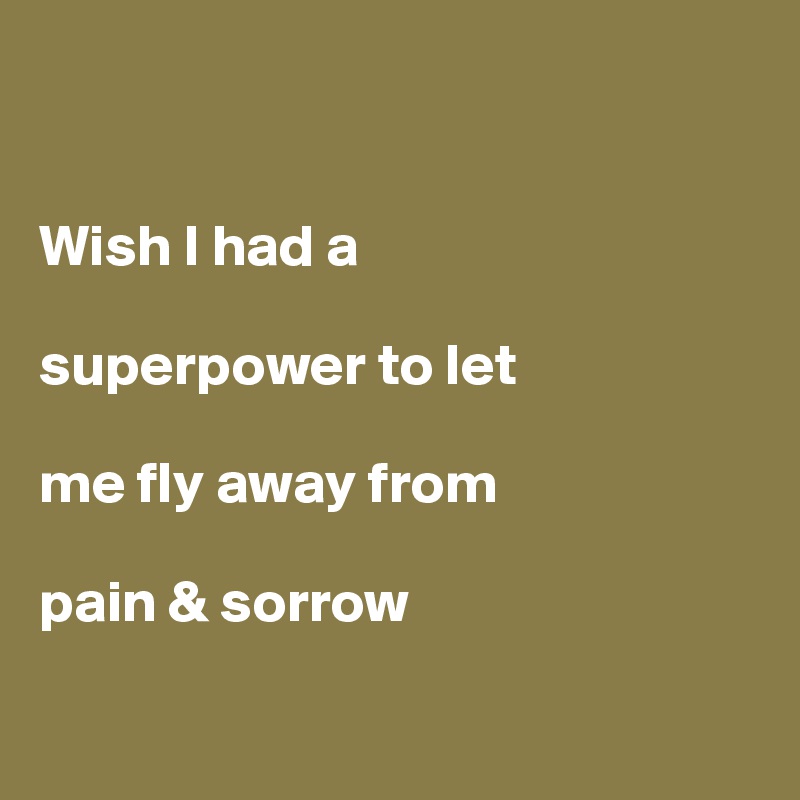 


Wish I had a 

superpower to let 

me fly away from 

pain & sorrow


