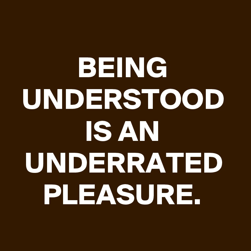 
BEING UNDERSTOOD IS AN UNDERRATED PLEASURE.
