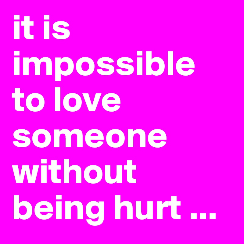 it is impossible to love someone without being hurt ...