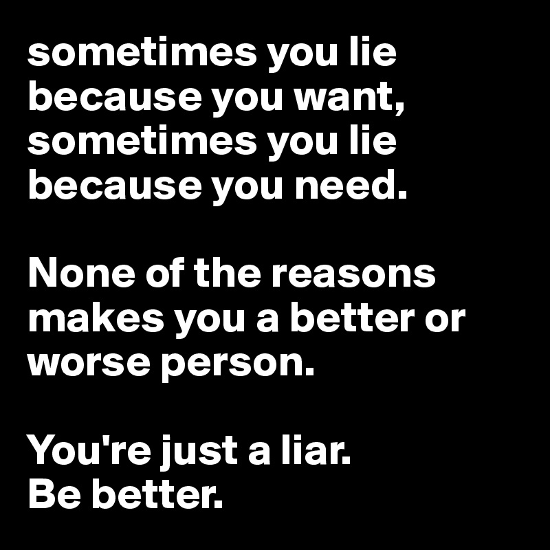 sometimes you lie because you want, sometimes you lie because you need.

None of the reasons makes you a better or worse person.  

You're just a liar. 
Be better. 
