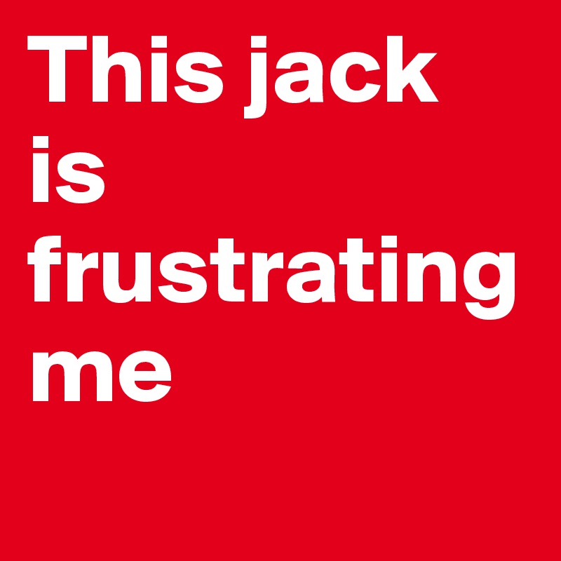 This jack is frustrating me

