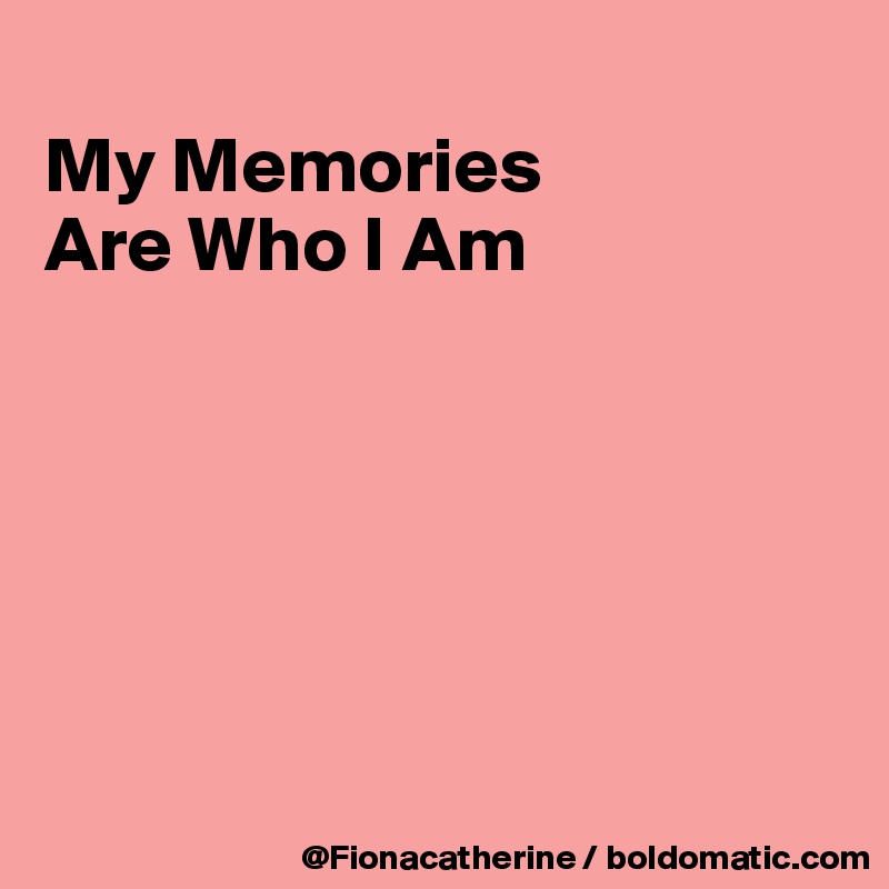 
My Memories
Are Who I Am






