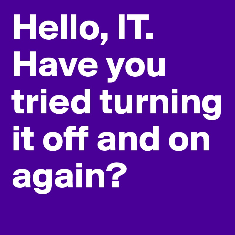 Hello, IT. Have you tried turning it off and on again?
