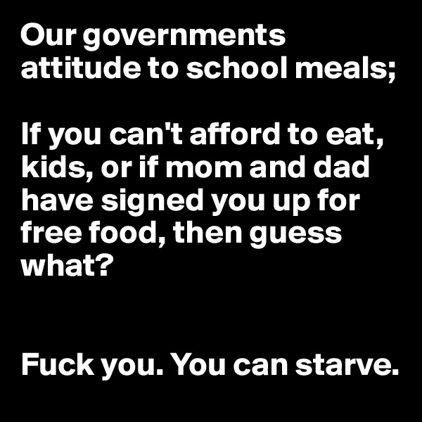 Our governments attitude to school meals;

If you can't afford to eat, kids, or if mom and dad have signed you up for free food, then guess what? 


Fuck you. You can starve.