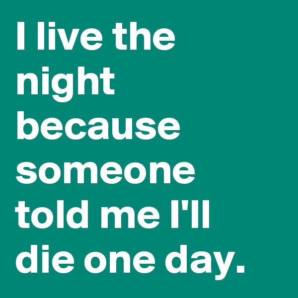 I live the night because someone told me I'll die one day.