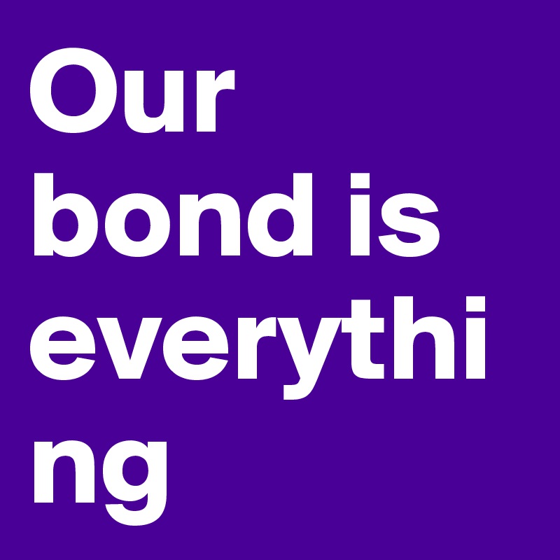 Our bond is everything