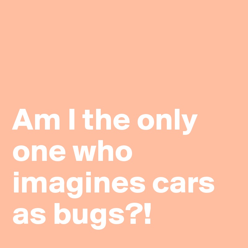 


Am I the only one who imagines cars as bugs?! 