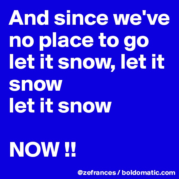 And since we've no place to go
let it snow, let it snow
let it snow 

NOW !!