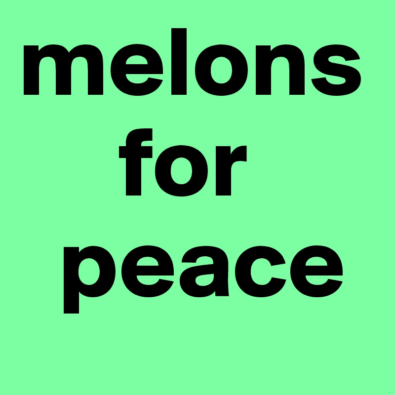 melons 
     for
  peace