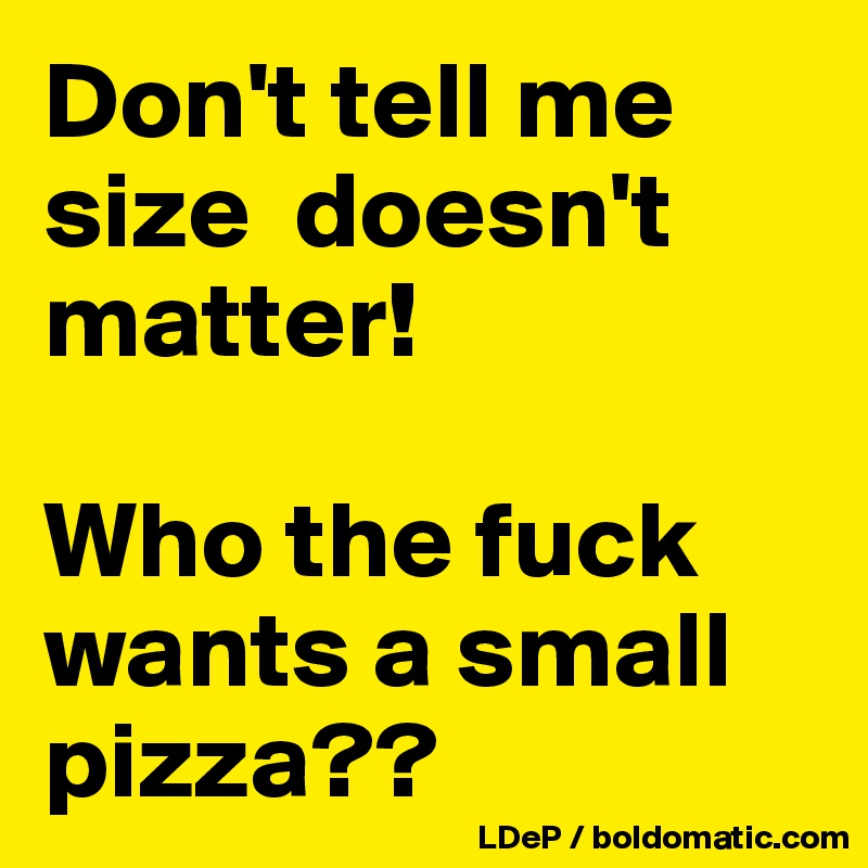 Don't tell me size  doesn't matter! 

Who the fuck wants a small pizza??