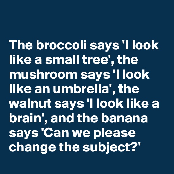 

The broccoli says 'I look like a small tree', the mushroom says 'I look like an umbrella', the walnut says 'I look like a brain', and the banana says 'Can we please change the subject?'