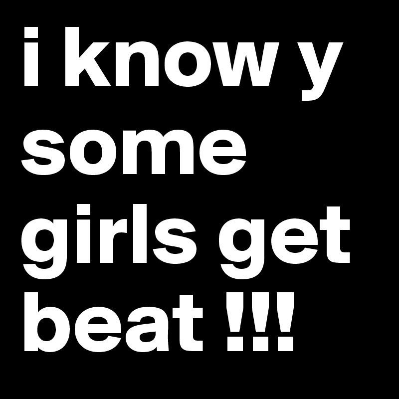 i know y some girls get beat !!!