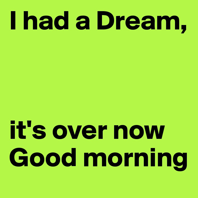 I had a Dream,



it's over now Good morning