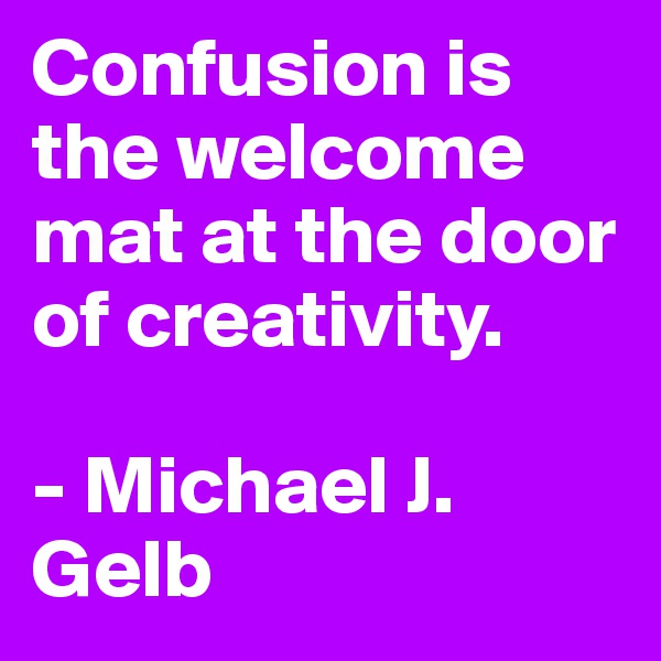 Confusion is the welcome mat at the door of creativity.

- Michael J. Gelb