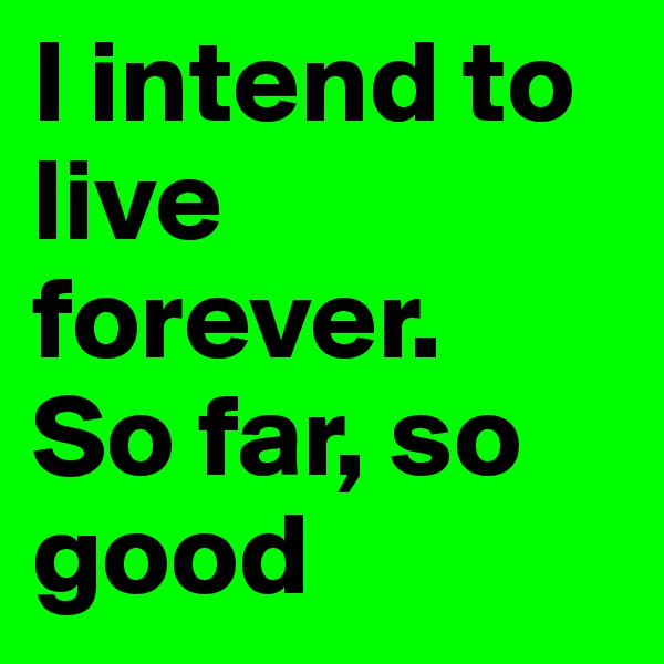 I intend to live forever.
So far, so good