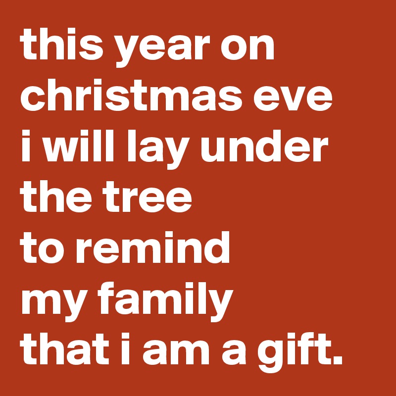 this year on christmas eve 
i will lay under the tree 
to remind 
my family 
that i am a gift.