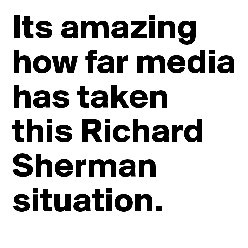 Its amazing how far media has taken this Richard Sherman situation. 