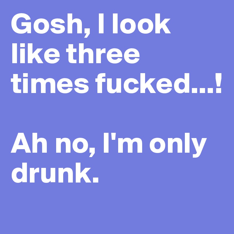 Gosh, I look like three times fucked...!

Ah no, I'm only drunk.