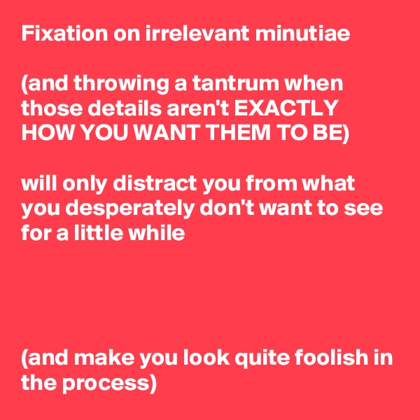 Fixation on irrelevant minutiae

(and throwing a tantrum when those details aren't EXACTLY HOW YOU WANT THEM TO BE)

will only distract you from what you desperately don't want to see for a little while




(and make you look quite foolish in the process)