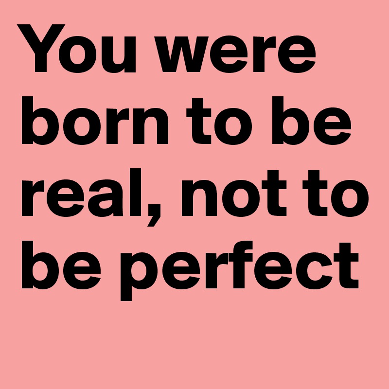 You were born to be real, not to be perfect