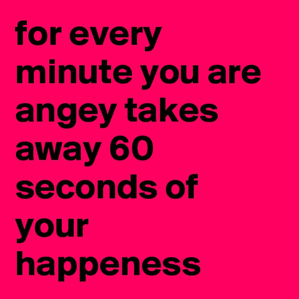 for every minute you are angey takes away 60 seconds of your happeness