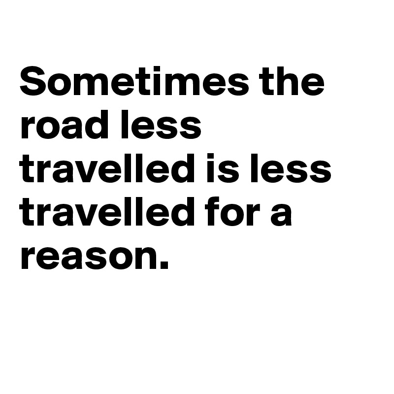 
Sometimes the road less travelled is less travelled for a reason.

