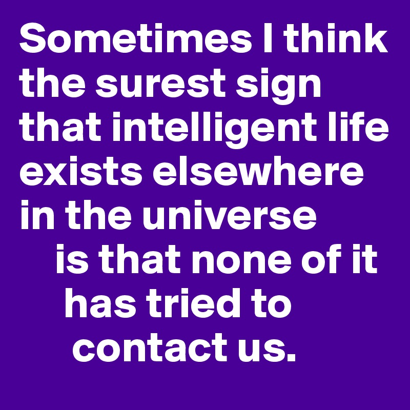 Sometimes I think the surest sign that intelligent life
exists elsewhere in the universe
    is that none of it
     has tried to
      contact us. 